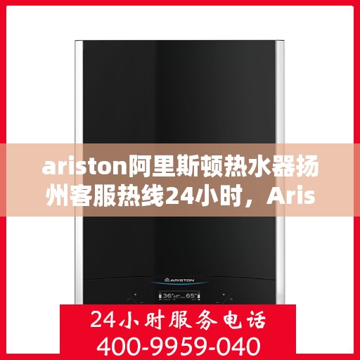 ariston阿里斯顿热水器扬州客服热线24小时，Ariston阿里斯顿热水器扬州客服热线全天候服务，24小时为您解答疑惑