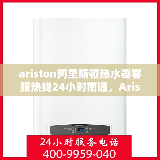 ariston阿里斯顿热水器客服热线24小时南通，Ariston阿里斯顿热水器南通客服热线全天候为您服务
