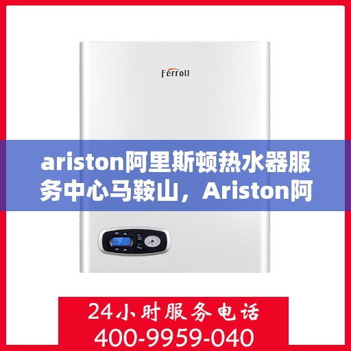 ariston阿里斯顿热水器服务中心马鞍山，Ariston阿里斯顿热水器马鞍山服务中心，专业维修与保养，温暖您的生活
