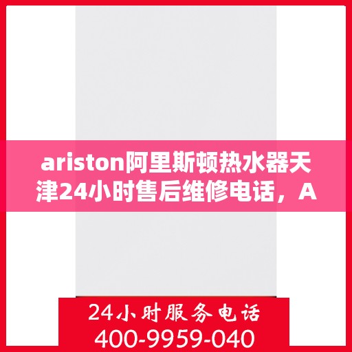 ariston阿里斯顿热水器天津24小时售后维修电话，Ariston阿里斯顿热水器天津全天候售后维修服务热线