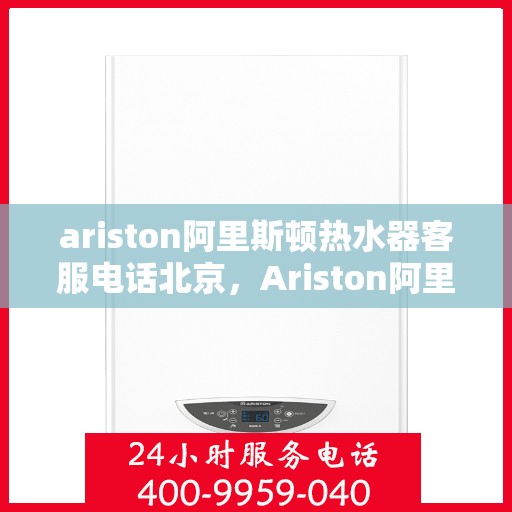 ariston阿里斯顿热水器客服电话北京，Ariston阿里斯顿热水器北京客服热线及售后支持指南