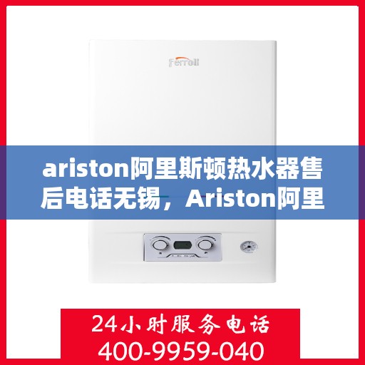 ariston阿里斯顿热水器售后电话无锡，Ariston阿里斯顿热水器无锡售后专线