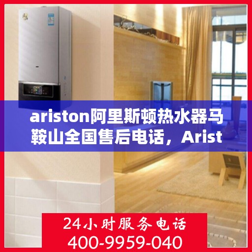 ariston阿里斯顿热水器马鞍山全国售后电话，Ariston阿里斯顿热水器马鞍山售后服务热线及电话全攻略