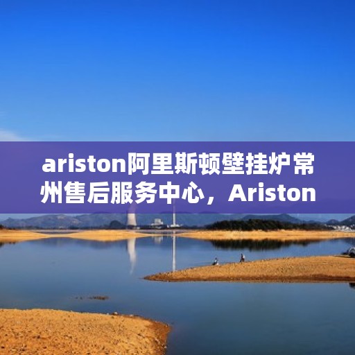 ariston阿里斯顿壁挂炉常州售后服务中心，Ariston阿里斯顿壁挂炉常州售后服务中心，专业维修与贴心服务