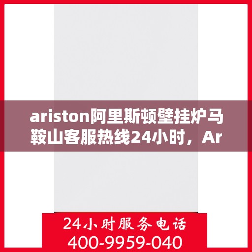 ariston阿里斯顿壁挂炉马鞍山客服热线24小时，Ariston阿里斯顿壁挂炉马鞍山全天候客服热线，贴心服务随时在线