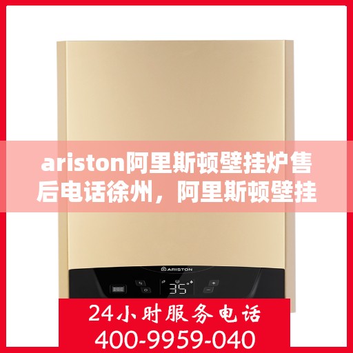 ariston阿里斯顿壁挂炉售后电话徐州，阿里斯顿壁挂炉徐州售后热线及服务一览