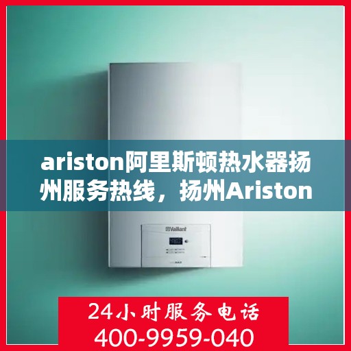 ariston阿里斯顿热水器扬州服务热线，扬州Ariston阿里斯顿热水器服务热线指南
