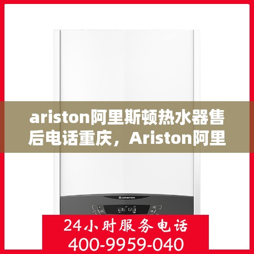ariston阿里斯顿热水器售后电话重庆，Ariston阿里斯顿热水器重庆售后电话及服务一览