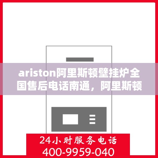 ariston阿里斯顿壁挂炉全国售后电话南通，阿里斯顿壁挂炉全国售后电话南通，专业维修与贴心服务