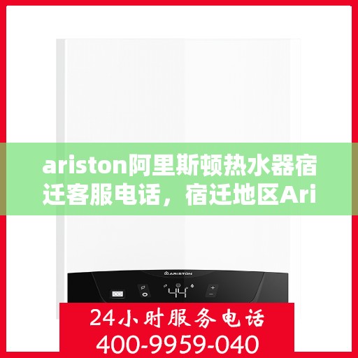 ariston阿里斯顿热水器宿迁客服电话，宿迁地区Ariston阿里斯顿热水器客服热线及售后服务指南