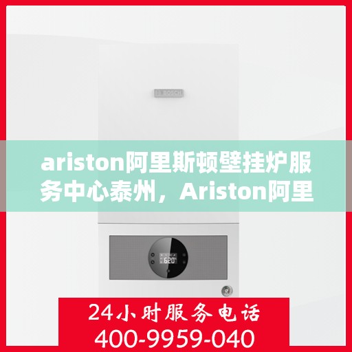 ariston阿里斯顿壁挂炉服务中心泰州，Ariston阿里斯顿壁挂炉泰州服务中心，专业维修与保养，温暖您的生活
