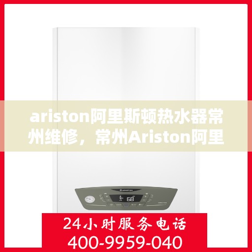 ariston阿里斯顿热水器常州维修，常州Ariston阿里斯顿热水器专业维修服务
