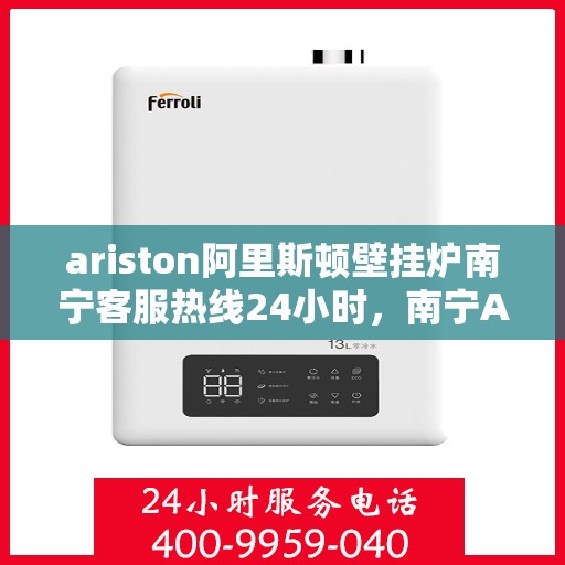 ariston阿里斯顿壁挂炉南宁客服热线24小时，南宁Ariston阿里斯顿壁挂炉全天候客服热线支持