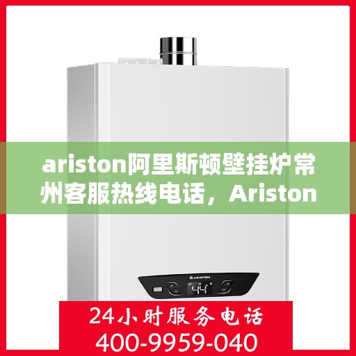 ariston阿里斯顿壁挂炉常州客服热线电话，Ariston阿里斯顿壁挂炉常州客服中心，专业热线电话为您解答