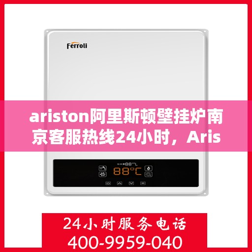 ariston阿里斯顿壁挂炉南京客服热线24小时，Ariston阿里斯顿壁挂炉南京全天候客服热线支持