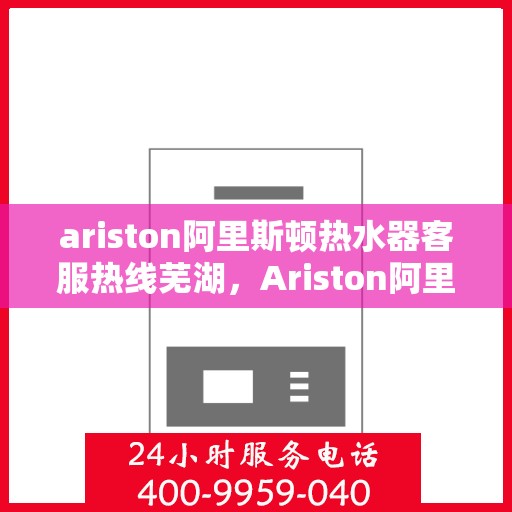 ariston阿里斯顿热水器客服热线芜湖，Ariston阿里斯顿热水器芜湖客服热线指南