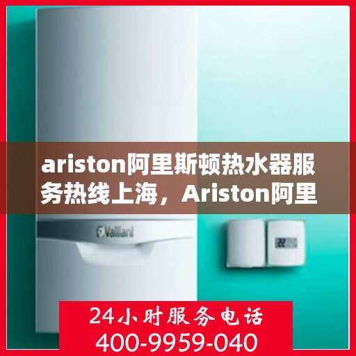 ariston阿里斯顿热水器服务热线上海，Ariston阿里斯顿热水器上海服务热线——专业解决您的热水问题