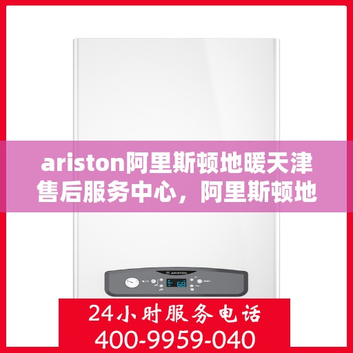 ariston阿里斯顿地暖天津售后服务中心，阿里斯顿地暖天津售后服务中心，专业维修与优质服务