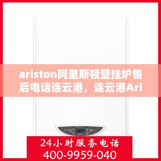 ariston阿里斯顿壁挂炉售后电话连云港，连云港Ariston阿里斯顿壁挂炉售后服务热线及电话全攻略