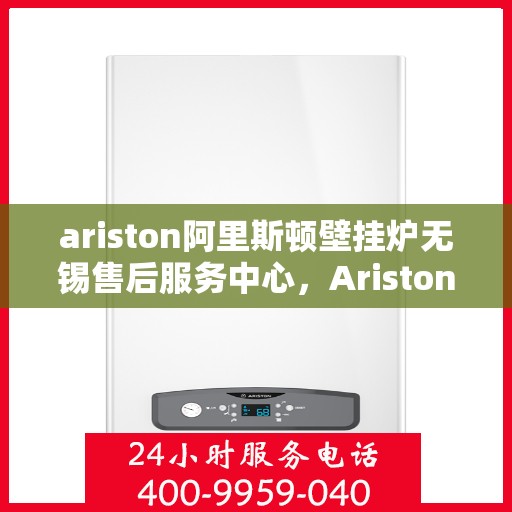 ariston阿里斯顿壁挂炉无锡售后服务中心，Ariston阿里斯顿壁挂炉无锡售后服务中心，专业维修与优质服务