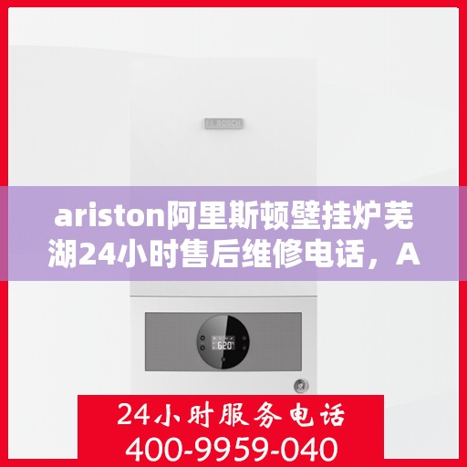 ariston阿里斯顿壁挂炉芜湖24小时售后维修电话，Ariston阿里斯顿壁挂炉芜湖专业售后维修团队，全天候服务热线，保障您的温暖不断线
