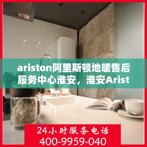 ariston阿里斯顿地暖售后服务中心淮安，淮安Ariston阿里斯顿地暖售后服务中心，专业维修，贴心服务