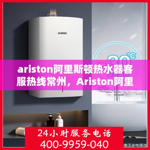 ariston阿里斯顿热水器客服热线常州，Ariston阿里斯顿热水器常州客服热线详解