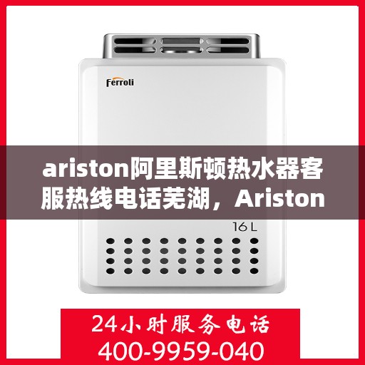 ariston阿里斯顿热水器客服热线电话芜湖，Ariston阿里斯顿热水器芜湖客服热线全攻略