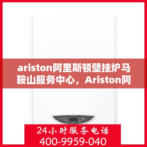 ariston阿里斯顿壁挂炉马鞍山服务中心，Ariston阿里斯顿壁挂炉马鞍山服务中心，专业维修与优质服务