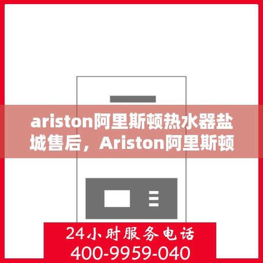 ariston阿里斯顿热水器盐城售后，Ariston阿里斯顿热水器盐城售后服务详解