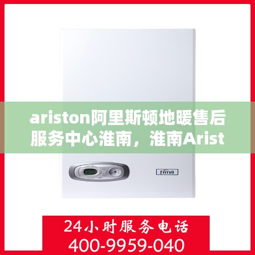 ariston阿里斯顿地暖售后服务中心淮南，淮南Ariston阿里斯顿地暖售后服务中心，专业维修，贴心服务