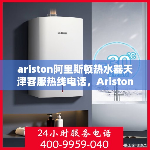 ariston阿里斯顿热水器天津客服热线电话，Ariston阿里斯顿热水器天津客服热线全攻略，专业、高效的解决方案等你来体验
