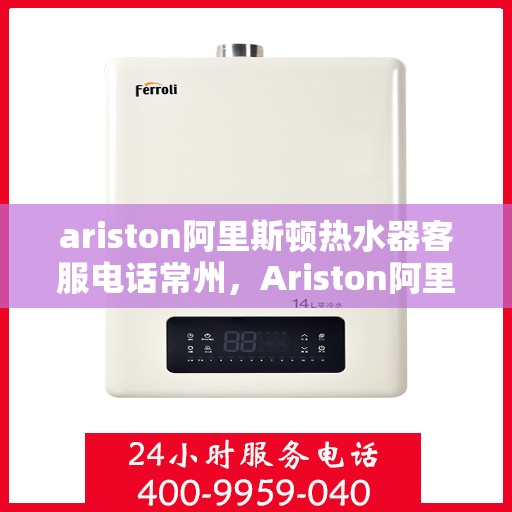ariston阿里斯顿热水器客服电话常州，Ariston阿里斯顿热水器常州客服热线及售后支持指南