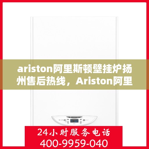 ariston阿里斯顿壁挂炉扬州售后热线，Ariston阿里斯顿壁挂炉扬州售后服务热线全攻略