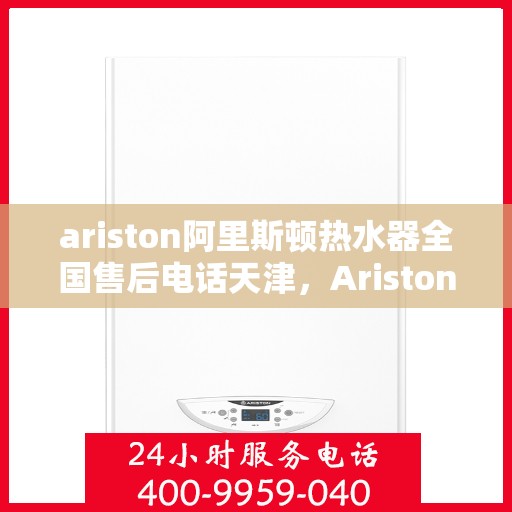 ariston阿里斯顿热水器全国售后电话天津，Ariston阿里斯顿热水器天津地区售后服务热线及维修指南
