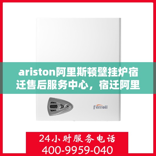 ariston阿里斯顿壁挂炉宿迁售后服务中心，宿迁阿里斯顿壁挂炉售后服务中心，专业维修与保养服务