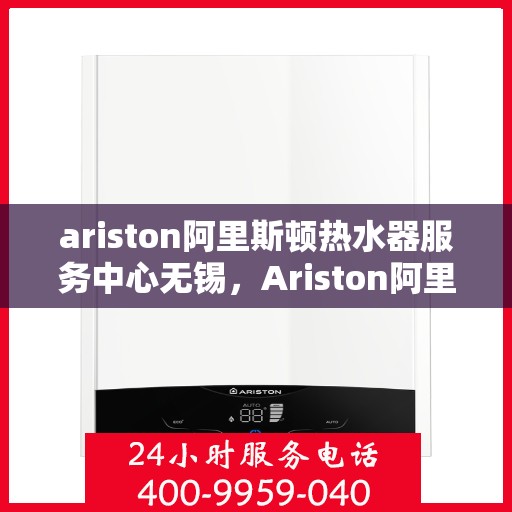 ariston阿里斯顿热水器服务中心无锡，Ariston阿里斯顿热水器无锡服务中心，专业维修与保养，温暖您的生活