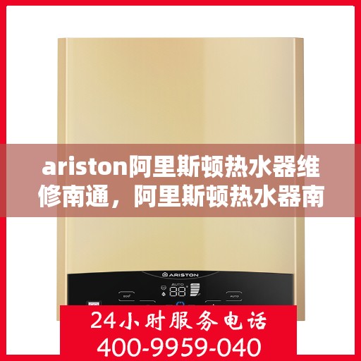 ariston阿里斯顿热水器维修南通，阿里斯顿热水器南通维修中心专业服务