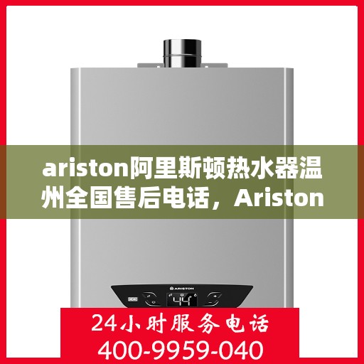 ariston阿里斯顿热水器温州全国售后电话，Ariston阿里斯顿热水器温州售后服务热线及全国售后电话全解析