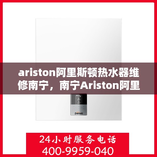 ariston阿里斯顿热水器维修南宁，南宁Ariston阿里斯顿热水器维修专家，专业解决故障，保障热水供应无忧