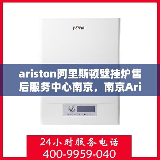 ariston阿里斯顿壁挂炉售后服务中心南京，南京Ariston阿里斯顿壁挂炉售后服务中心，专业维修，贴心服务