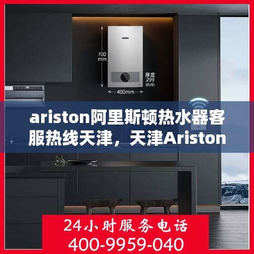 ariston阿里斯顿热水器客服热线天津，天津Ariston阿里斯顿热水器客服热线详解