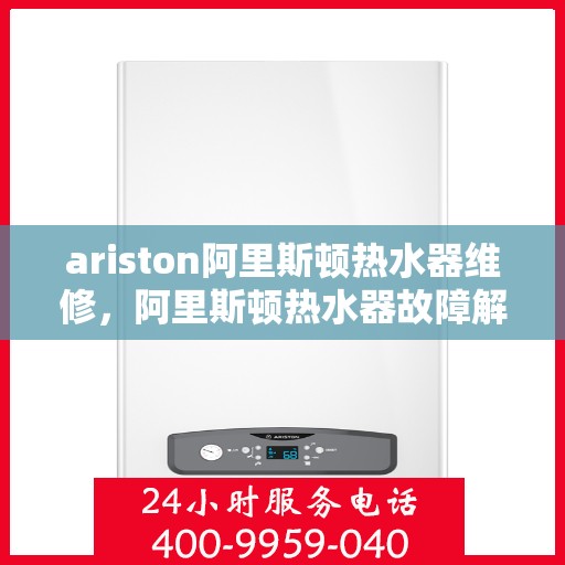 ariston阿里斯顿热水器维修，阿里斯顿热水器故障解析与快速维修指南