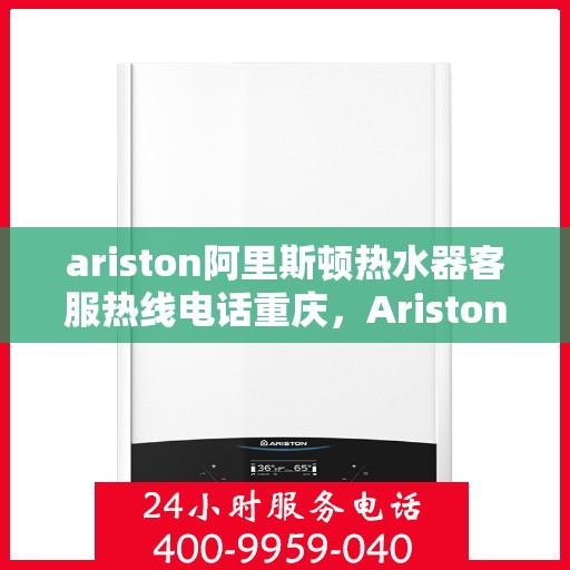 ariston阿里斯顿热水器客服热线电话重庆，Ariston阿里斯顿热水器重庆客服热线全攻略