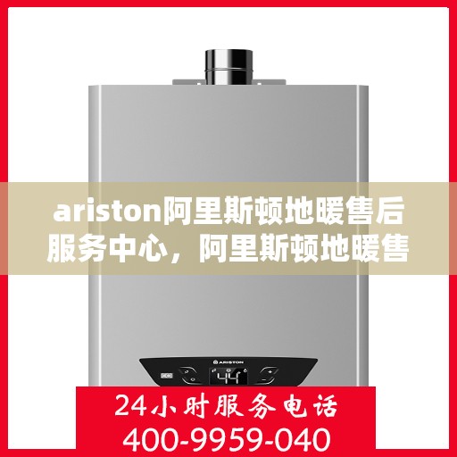 ariston阿里斯顿地暖售后服务中心，阿里斯顿地暖售后服务中心，专业维护与全方位服务体验