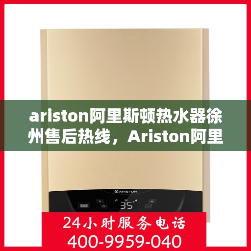 ariston阿里斯顿热水器徐州售后热线，Ariston阿里斯顿热水器徐州售后热线及服务一览