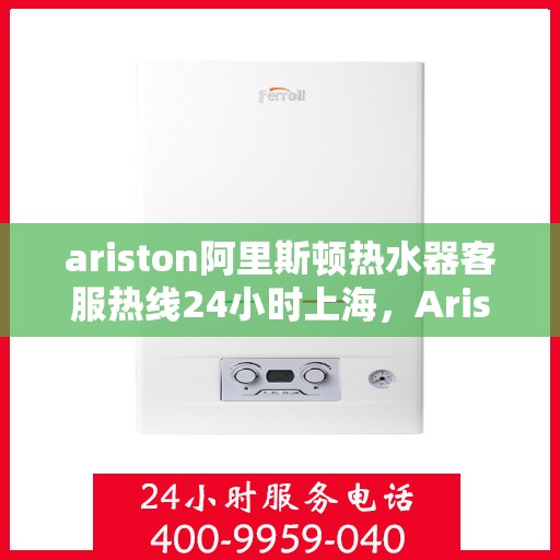 ariston阿里斯顿热水器客服热线24小时上海，Ariston阿里斯顿热水器上海24小时客服热线全面服务