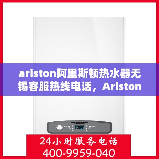 ariston阿里斯顿热水器无锡客服热线电话，Ariston阿里斯顿热水器无锡客服热线全攻略
