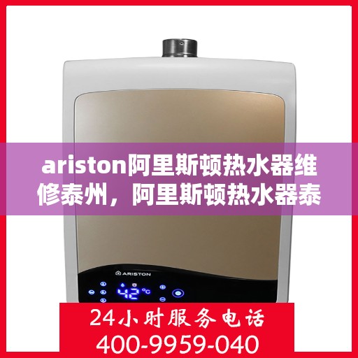 ariston阿里斯顿热水器维修泰州，阿里斯顿热水器泰州维修服务详解