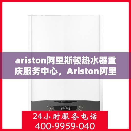 ariston阿里斯顿热水器重庆服务中心，Ariston阿里斯顿热水器重庆服务中心，专业维修与优质服务的暖心之选